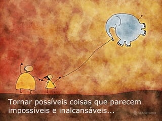 Tornar possíveis coisas que parecem impossíveis e inalcansáveis... 