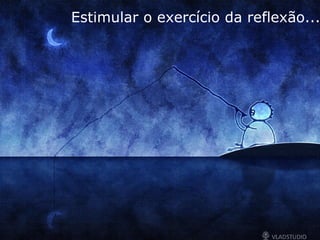 Estimular o exercício da reflexão... 