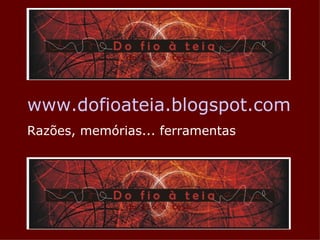 www.dofioateia.blogspot.com Razões, memórias... ferramentas 