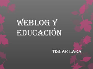 Weblog y
Educación

       Tiscar Lara
 