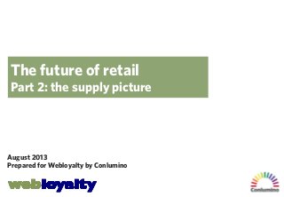 The future of retail
Part 2: the supply picture

August 2013
Prepared for Webloyalty by Conlumino

 