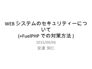 WEBシステムのセキュリティーについて
(+FuelPHPでの対策方法)
2015/09/06
安達 知仁
 