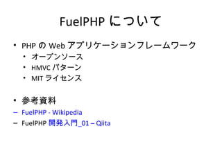 FuelPHPについて
• PHPのWebアプリケーションフレームワーク
• オープンソース
• HMVCパターン
• MITライセンス
• 参考資料
– FuelPHP - Wikipedia
– FuelPHP開発入門_01 – Qiita
 