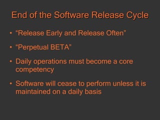 End of the Software Release Cycle “ Release Early and Release Often” “ Perpetual BETA” Daily operations must become a core competency  Software will cease to perform unless it is maintained on a daily basis 