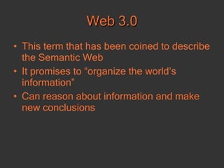 Web 3.0 This term that has been coined to describe the Semantic Web  It promises to “organize the world’s information”  Can reason about information and make new conclusions  