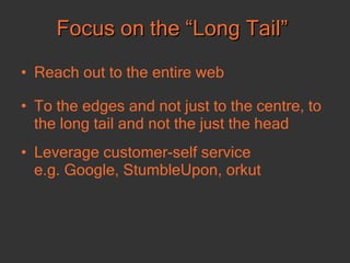 Focus on the “Long Tail” Reach out to the entire web To the edges and not just to the centre, to the long tail and not the just the head Leverage customer-self service  e.g. Google, StumbleUpon, orkut  