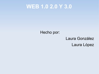 WEB 1.0 2.0 Y 3.0 
Hecho por: 
Laura González 
Laura López 
 