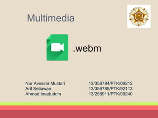Multimedia 
.webm 
Nur Avesina Mustari 13/356784/PTK/09212 
Arif Setiawan 13/356785/PTK/92113 
Ahmad Imaduddin 13/256911/PTK/09240 
 