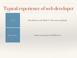 Typical experience of web developer
CGI Old school is cool! (Bash, C, Perl, some scripting)
Servlets I know your pain, bro (PHP, Java)
 