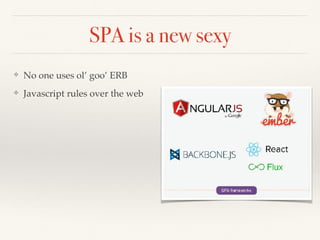 SPA is a new sexy
❖ No one uses ol’ goo’ ERB
❖ Javascript rules over the web
 