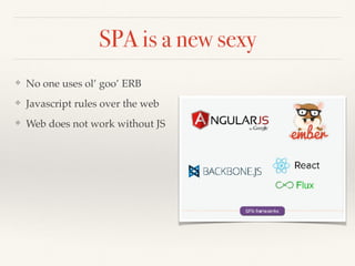 SPA is a new sexy
❖ No one uses ol’ goo’ ERB
❖ Javascript rules over the web
❖ Web does not work without JS
 
