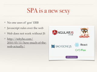 SPA is a new sexy
❖ No one uses ol’ goo’ ERB
❖ Javascript rules over the web
❖ Web does not work without JS
❖ http://tobyho.com/
2010/03/11/how-much-of-the-
web-actually/
 