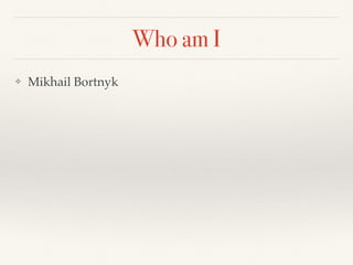 Who am I
❖ Mikhail Bortnyk
 