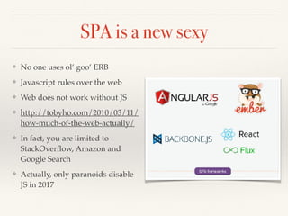 SPA is a new sexy
❖ No one uses ol’ goo’ ERB
❖ Javascript rules over the web
❖ Web does not work without JS
❖ http://tobyho.com/2010/03/11/
how-much-of-the-web-actually/
❖ In fact, you are limited to
StackOverﬂow, Amazon and
Google Search
❖ Actually, only paranoids disable
JS in 2017
 