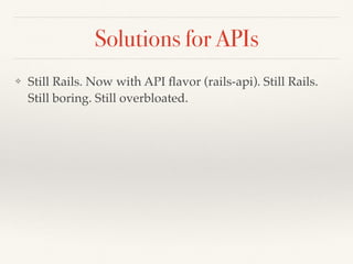Solutions for APIs
❖ Still Rails. Now with API ﬂavor (rails-api). Still Rails.
Still boring. Still overbloated.
 