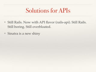 Solutions for APIs
❖ Still Rails. Now with API ﬂavor (rails-api). Still Rails.
Still boring. Still overbloated.
❖ Sinatra is a new shiny
 