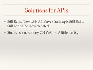 Solutions for APIs
❖ Still Rails. Now with API ﬂavor (rails-api). Still Rails.
Still boring. Still overbloated.
❖ Sinatra is a new shiny OH WAI~~. A little too big
 