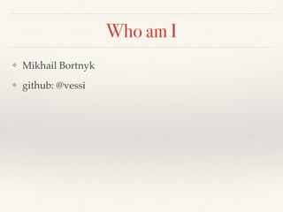 Who am I
❖ Mikhail Bortnyk
❖ github: @vessi
 