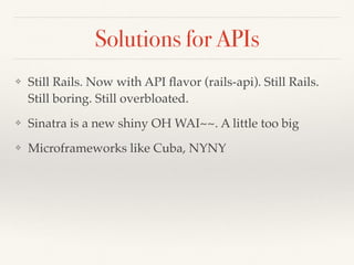 Solutions for APIs
❖ Still Rails. Now with API ﬂavor (rails-api). Still Rails.
Still boring. Still overbloated.
❖ Sinatra is a new shiny OH WAI~~. A little too big
❖ Microframeworks like Cuba, NYNY
 