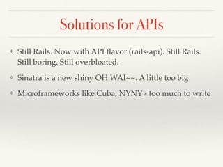 Solutions for APIs
❖ Still Rails. Now with API ﬂavor (rails-api). Still Rails.
Still boring. Still overbloated.
❖ Sinatra is a new shiny OH WAI~~. A little too big
❖ Microframeworks like Cuba, NYNY - too much to write
 