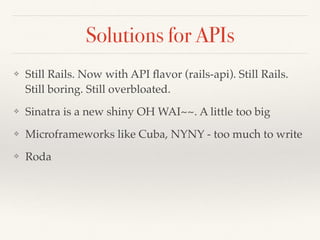 Solutions for APIs
❖ Still Rails. Now with API ﬂavor (rails-api). Still Rails.
Still boring. Still overbloated.
❖ Sinatra is a new shiny OH WAI~~. A little too big
❖ Microframeworks like Cuba, NYNY - too much to write
❖ Roda
 