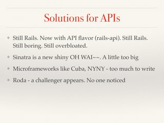 Solutions for APIs
❖ Still Rails. Now with API ﬂavor (rails-api). Still Rails.
Still boring. Still overbloated.
❖ Sinatra is a new shiny OH WAI~~. A little too big
❖ Microframeworks like Cuba, NYNY - too much to write
❖ Roda - a challenger appears. No one noticed
 