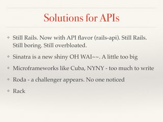 Solutions for APIs
❖ Still Rails. Now with API ﬂavor (rails-api). Still Rails.
Still boring. Still overbloated.
❖ Sinatra is a new shiny OH WAI~~. A little too big
❖ Microframeworks like Cuba, NYNY - too much to write
❖ Roda - a challenger appears. No one noticed
❖ Rack
 
