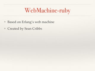 WebMachine-ruby
❖ Based on Erlang’s web machine
❖ Created by Sean Cribbs
 