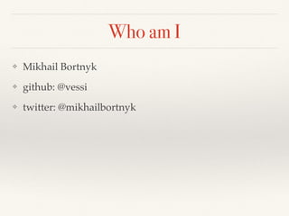 Who am I
❖ Mikhail Bortnyk
❖ github: @vessi
❖ twitter: @mikhailbortnyk
 