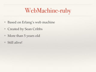 WebMachine-ruby
❖ Based on Erlang’s web machine
❖ Created by Sean Cribbs
❖ More than 5 years old
❖ Still alive!
 