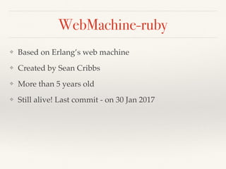 WebMachine-ruby
❖ Based on Erlang’s web machine
❖ Created by Sean Cribbs
❖ More than 5 years old
❖ Still alive! Last commit - on 30 Jan 2017
 
