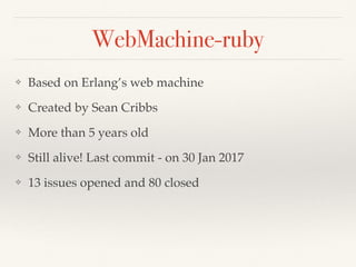 WebMachine-ruby
❖ Based on Erlang’s web machine
❖ Created by Sean Cribbs
❖ More than 5 years old
❖ Still alive! Last commit - on 30 Jan 2017
❖ 13 issues opened and 80 closed
 