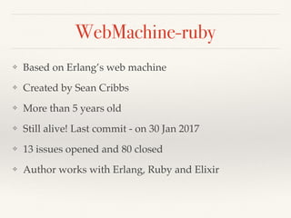 WebMachine-ruby
❖ Based on Erlang’s web machine
❖ Created by Sean Cribbs
❖ More than 5 years old
❖ Still alive! Last commit - on 30 Jan 2017
❖ 13 issues opened and 80 closed
❖ Author works with Erlang, Ruby and Elixir
 