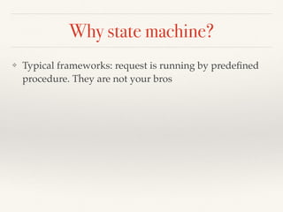 Why state machine?
❖ Typical frameworks: request is running by predeﬁned
procedure. They are not your bros
 
