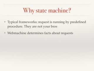 Why state machine?
❖ Typical frameworks: request is running by predeﬁned
procedure. They are not your bros
❖ Webmachine determines facts about requests
 