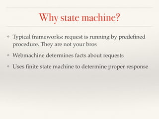 Why state machine?
❖ Typical frameworks: request is running by predeﬁned
procedure. They are not your bros
❖ Webmachine determines facts about requests
❖ Uses ﬁnite state machine to determine proper response
 