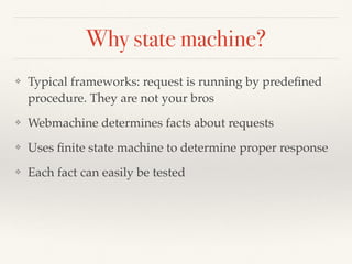 Why state machine?
❖ Typical frameworks: request is running by predeﬁned
procedure. They are not your bros
❖ Webmachine determines facts about requests
❖ Uses ﬁnite state machine to determine proper response
❖ Each fact can easily be tested
 