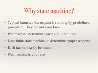Why state machine?
❖ Typical frameworks: request is running by predeﬁned
procedure. They are not your bros
❖ Webmachine determines facts about requests
❖ Uses ﬁnite state machine to determine proper response
❖ Each fact can easily be tested
❖ Webmachine is your bro
 