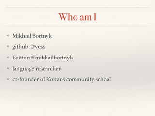 Who am I
❖ Mikhail Bortnyk
❖ github: @vessi
❖ twitter: @mikhailbortnyk
❖ language researcher
❖ co-founder of Kottans community school
 