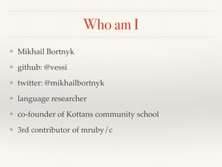 Who am I
❖ Mikhail Bortnyk
❖ github: @vessi
❖ twitter: @mikhailbortnyk
❖ language researcher
❖ co-founder of Kottans community school
❖ 3rd contributor of mruby/c
 