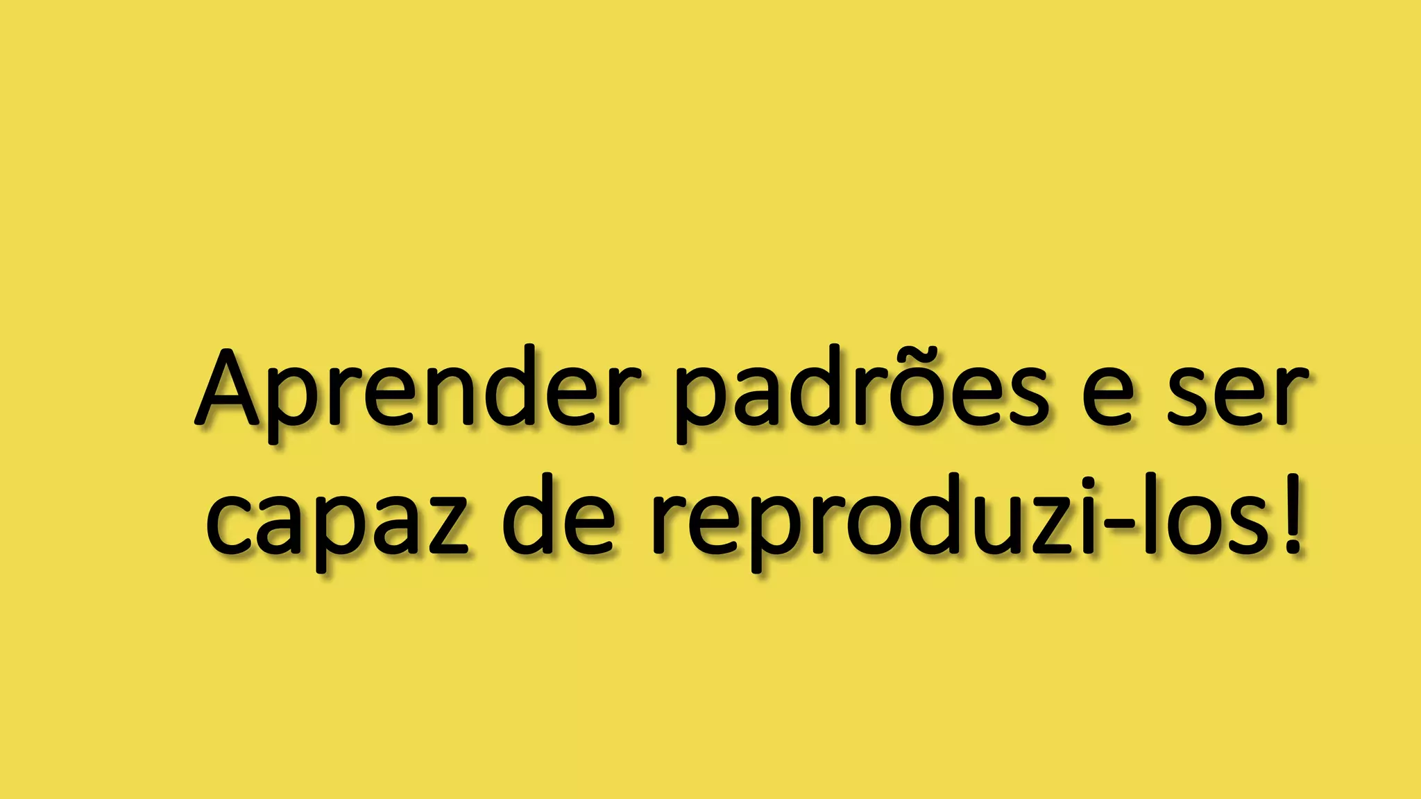 Aprender	padrões	e	ser	
capaz	de	reproduzi-los!
 