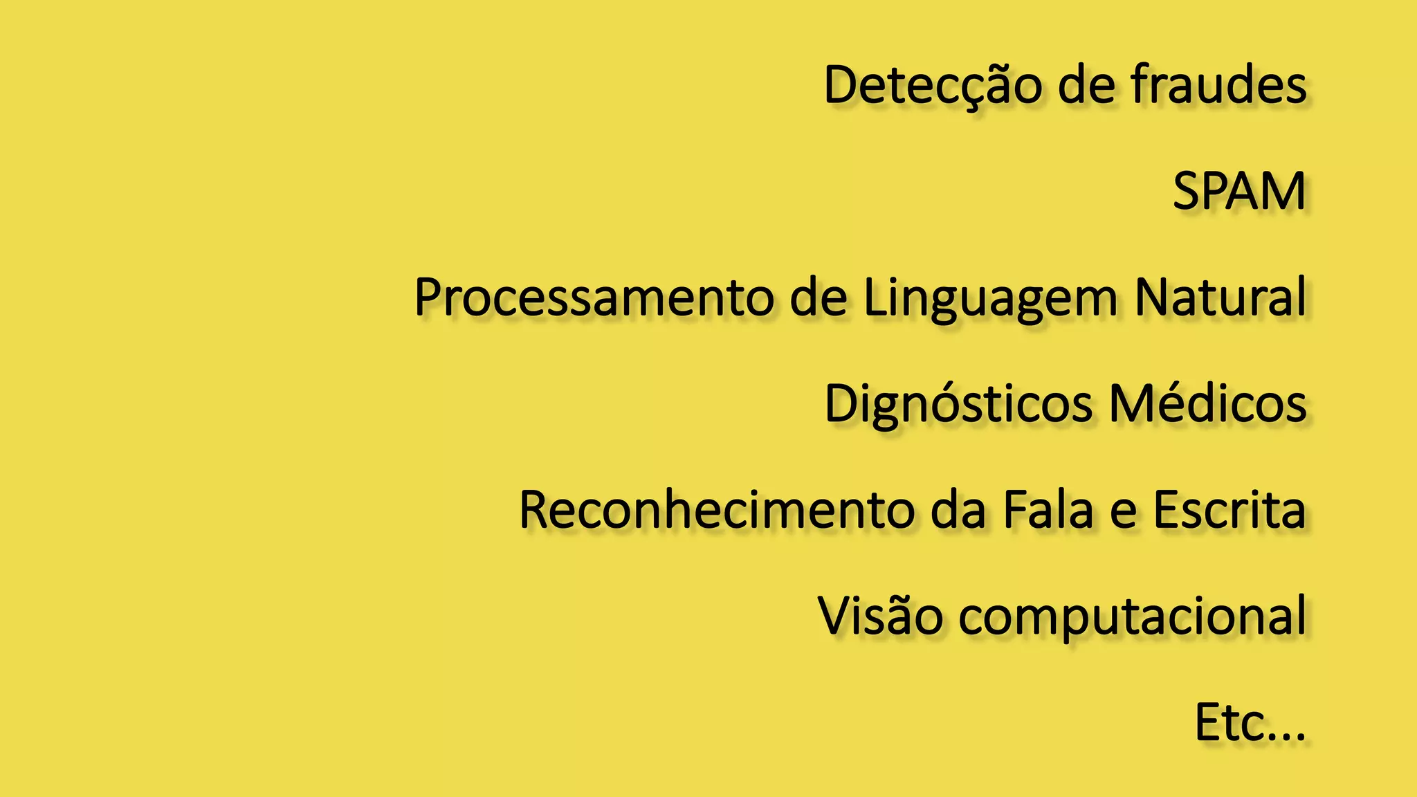 Detecção	de	fraudes
SPAM
Processamento	de	Linguagem	Natural
Dignósticos Médicos
Reconhecimento	da	Fala	e	Escrita
Visão	computacional
Etc...
 
