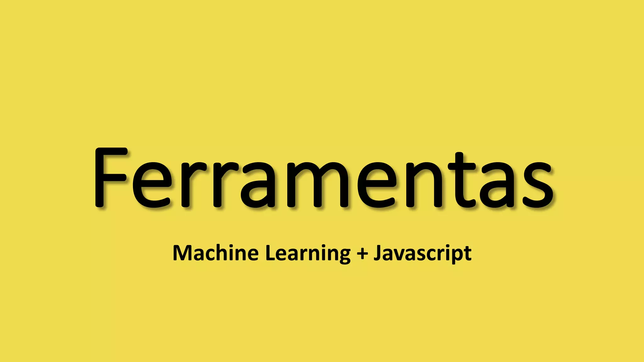 Ferramentas	
Machine Learning	+	Javascript
 