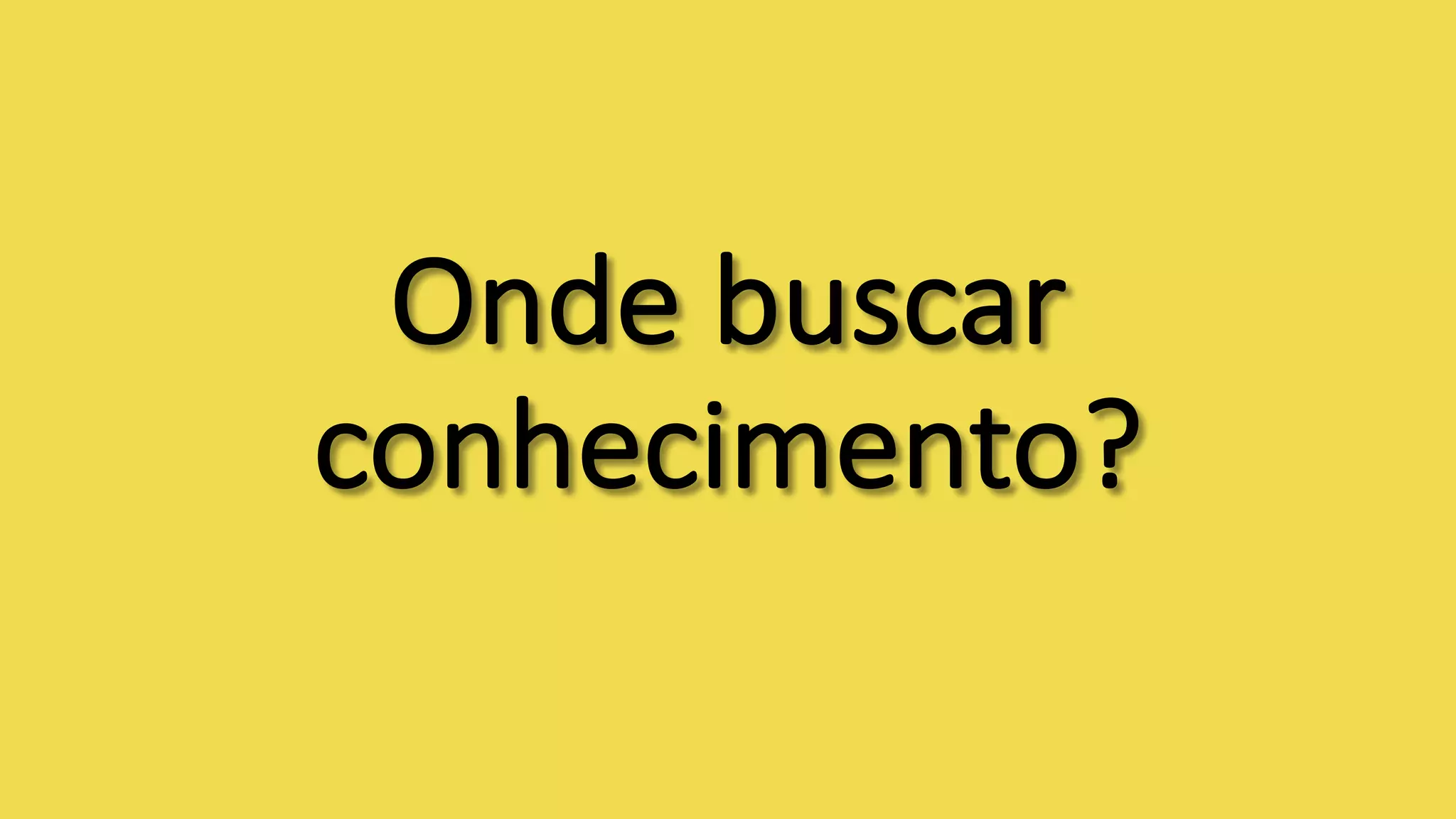 Onde	buscar	
conhecimento?
 