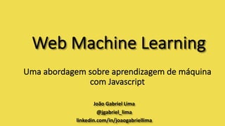 Web	Machine Learning
João	Gabriel	Lima
@jgabriel_lima
linkedin.com/in/joaogabriellima
Uma	abordagem	sobre	aprendizagem	de	máquina	
com	Javascript
 