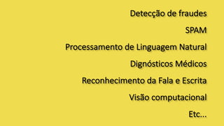 Detecção	de	fraudes
SPAM
Processamento	de	Linguagem	Natural
Dignósticos Médicos
Reconhecimento	da	Fala	e	Escrita
Visão	computacional
Etc...
 