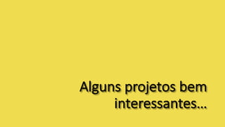 Alguns projetos bem
interessantes…
 
