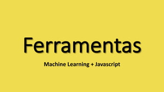 Ferramentas	
Machine Learning	+	Javascript
 