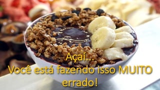 Açaí...
Você	está	fazendo	isso	MUITO	
errado!
 
