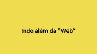 Indo	além	da	”Web”
 